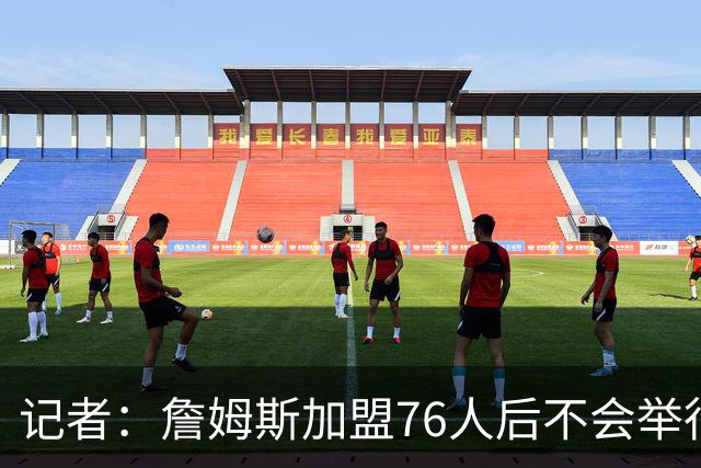记者：詹姆斯加盟76人后不会举行球员介绍新闻发布会